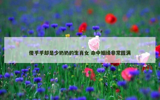 傻乎乎却是少奶奶的生肖女 命中姻缘非常圆满
