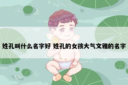 姓孔叫什么名字好 姓孔的女孩大气文雅的名字