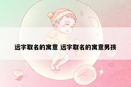 远字取名的寓意 远字取名的寓意男孩