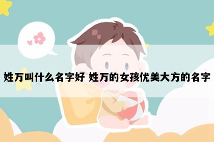 姓万叫什么名字好 姓万的女孩优美大方的名字