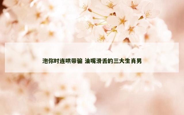 泡你时连哄带骗 油嘴滑舌的三大生肖男