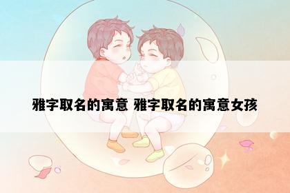 雅字取名的寓意 雅字取名的寓意女孩