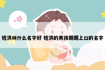 姓洪叫什么名字好 姓洪的男孩朗朗上口的名字