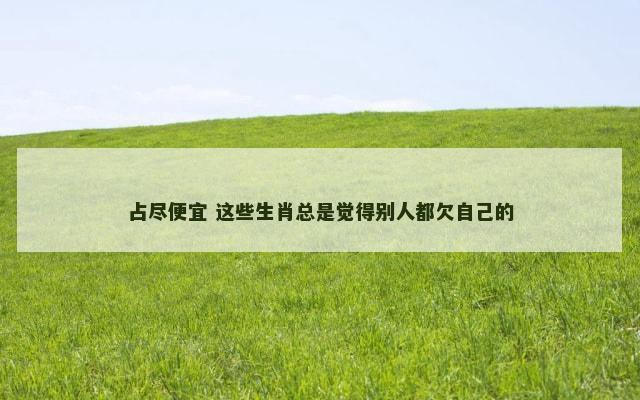 占尽便宜 这些生肖总是觉得别人都欠自己的
