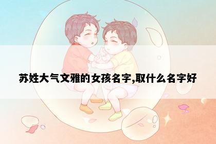 苏姓大气文雅的女孩名字,取什么名字好