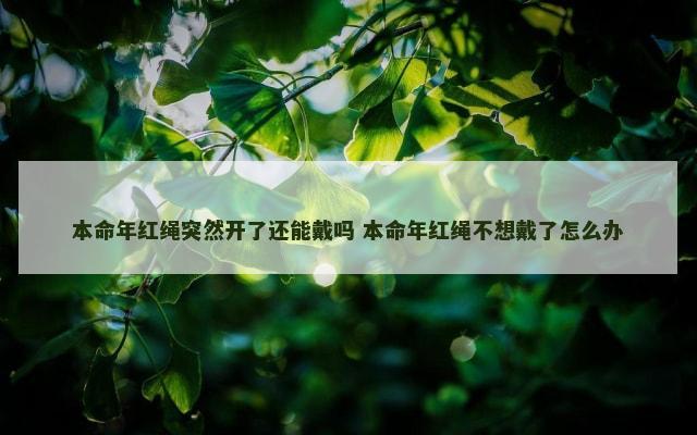 本命年红绳突然开了还能戴吗 本命年红绳不想戴了怎么办