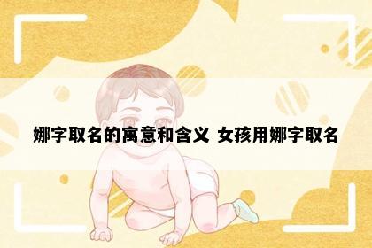 娜字取名的寓意和含义 女孩用娜字取名