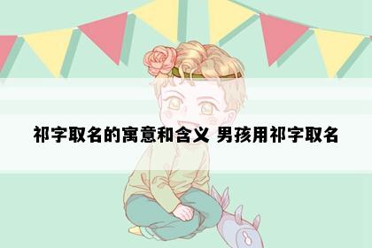 祁字取名的寓意和含义 男孩用祁字取名