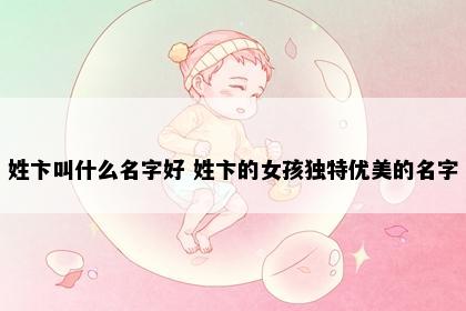 姓卞叫什么名字好 姓卞的女孩独特优美的名字
