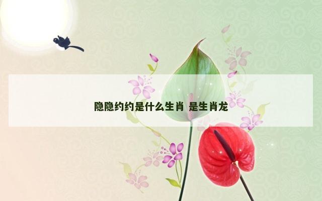 隐隐约约是什么生肖 是生肖龙