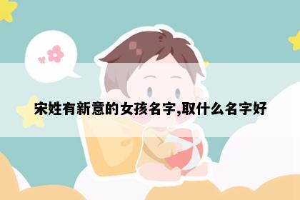 宋姓有新意的女孩名字,取什么名字好