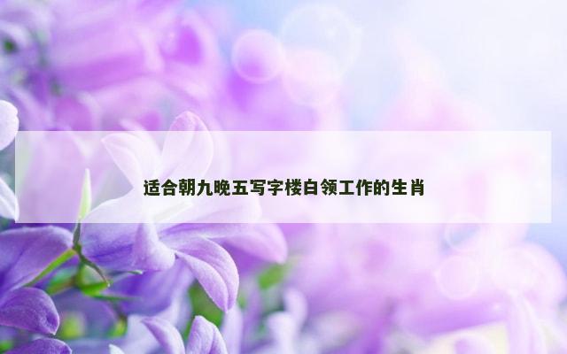 适合朝九晚五写字楼白领工作的生肖
