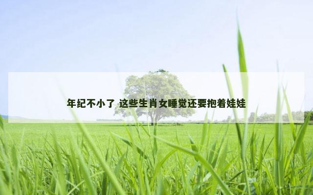 年纪不小了 这些生肖女睡觉还要抱着娃娃