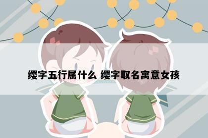 缨字五行属什么 缨字取名寓意女孩