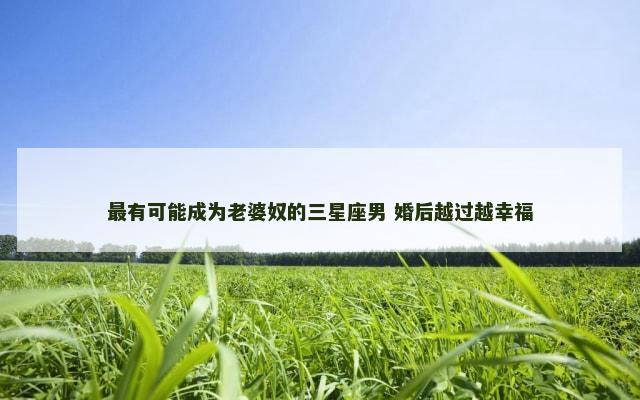 最有可能成为老婆奴的三星座男 婚后越过越幸福