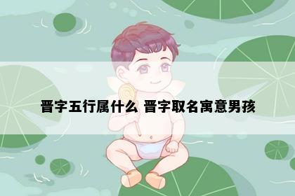 晋字五行属什么 晋字取名寓意男孩