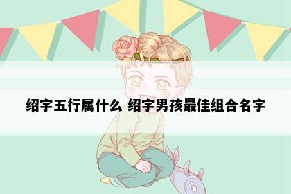 绍字五行属什么 绍字男孩最佳组合名字