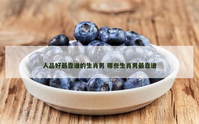 人品好最靠谱的生肖男 哪些生肖男最靠谱