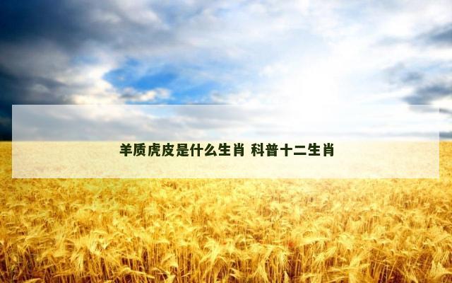 羊质虎皮是什么生肖 科普十二生肖