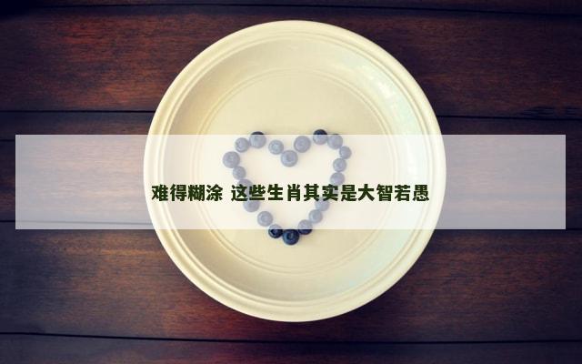 难得糊涂 这些生肖其实是大智若愚