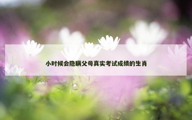 小时候会隐瞒父母真实考试成绩的生肖