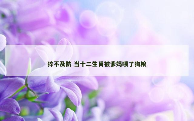 猝不及防 当十二生肖被爹妈喂了狗粮