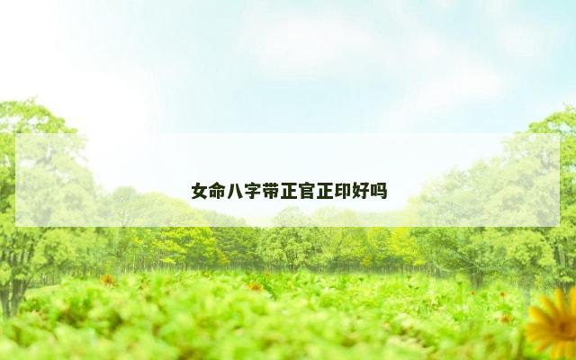 女命八字带正官正印好吗