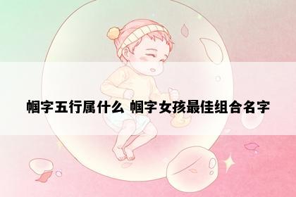 帼字五行属什么 帼字女孩最佳组合名字