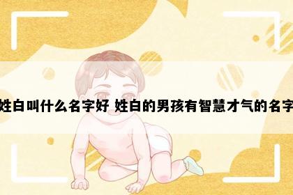姓白叫什么名字好 姓白的男孩有智慧才气的名字