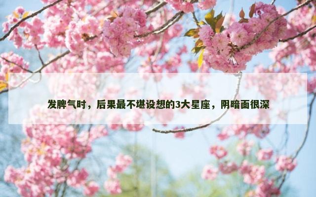 发脾气时，后果最不堪设想的3大星座，阴暗面很深