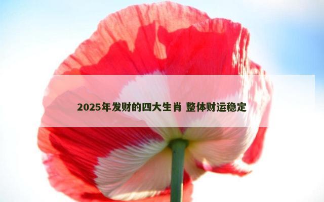 2025年发财的四大生肖 整体财运稳定