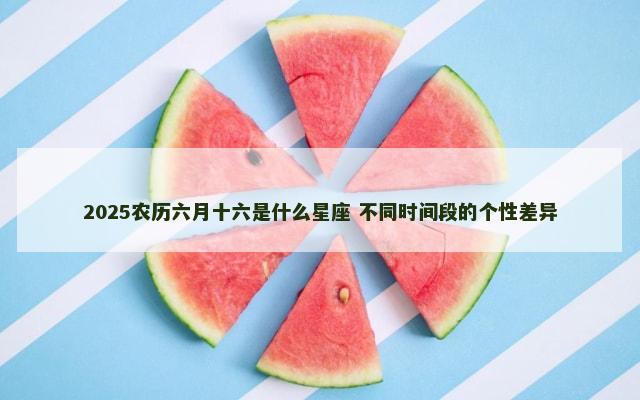 2025农历六月十六是什么星座 不同时间段的个性差异