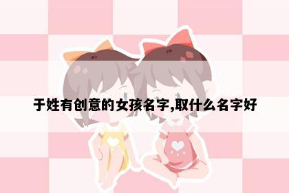于姓有创意的女孩名字,取什么名字好
