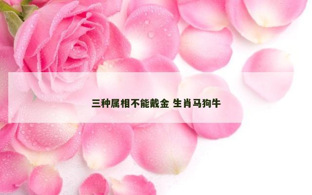 三种属相不能戴金 生肖马狗牛