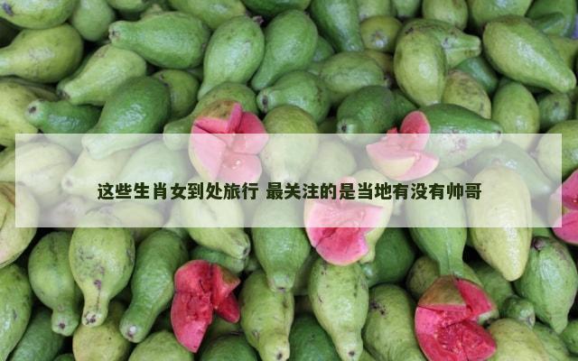 这些生肖女到处旅行 最关注的是当地有没有帅哥