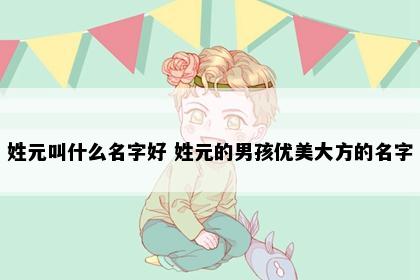 姓元叫什么名字好 姓元的男孩优美大方的名字