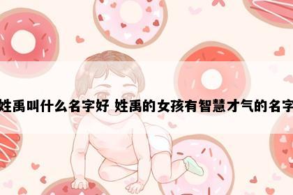姓禹叫什么名字好 姓禹的女孩有智慧才气的名字