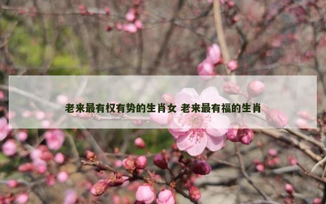 老来最有权有势的生肖女 老来最有福的生肖