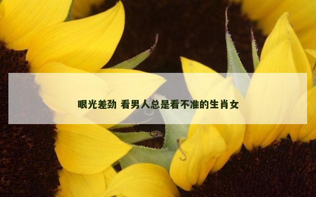 眼光差劲 看男人总是看不准的生肖女