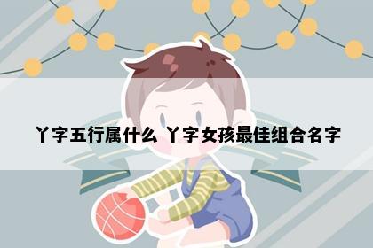 丫字五行属什么 丫字女孩最佳组合名字