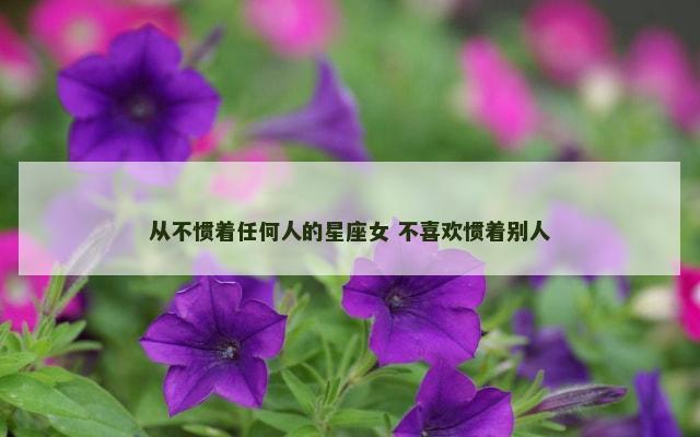 从不惯着任何人的星座女 不喜欢惯着别人