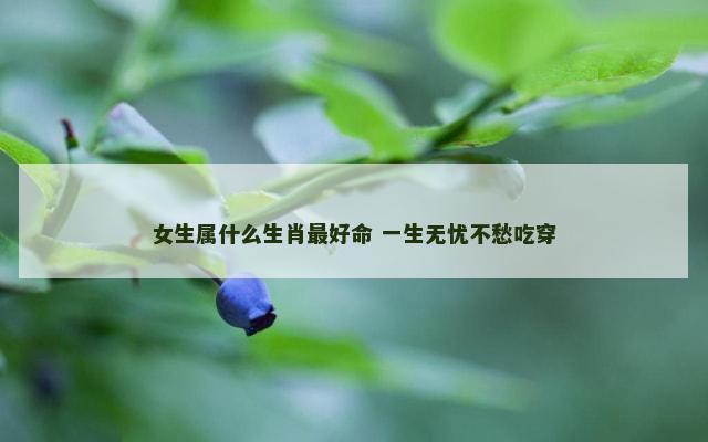 女生属什么生肖最好命 一生无忧不愁吃穿