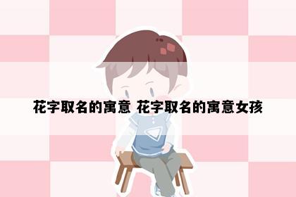 花字取名的寓意 花字取名的寓意女孩