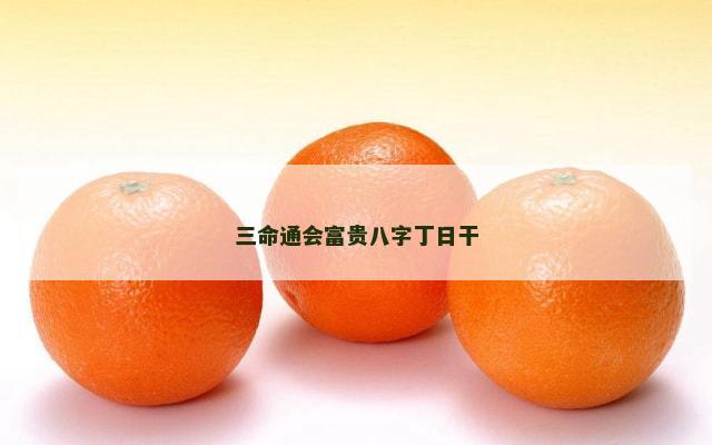三命通会富贵八字丁日干