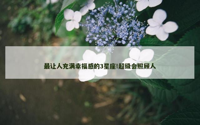 最让人充满幸福感的3星座!超级会照顾人