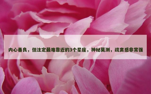 内心善良，但注定最难靠近的3个星座，神秘莫测，疏离感非常强