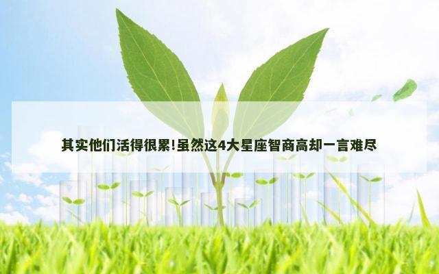 其实他们活得很累!虽然这4大星座智商高却一言难尽