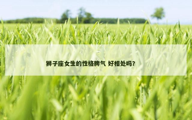狮子座女生的性格脾气 好相处吗？ 　　