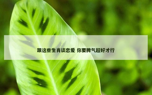 跟这些生肖谈恋爱 你要脾气超好才行