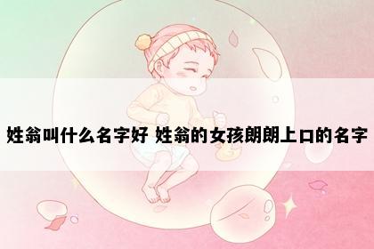 姓翁叫什么名字好 姓翁的女孩朗朗上口的名字